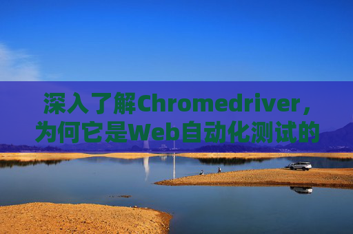 深入了解Chromedriver,为何它是Web自动化测试的关键工具? 深入了解Chromedriver,为何它是Web自动化测试的关键工具?
