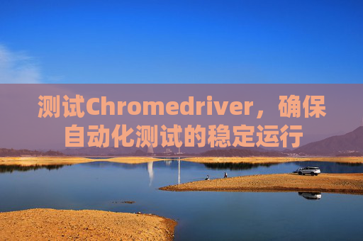 测试Chromedriver，确保自动化测试的稳定运行