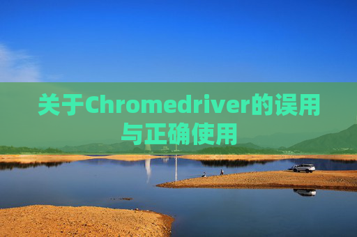 关于Chromedriver的误用与正确使用 关于Chromedriver的误用与正确使用